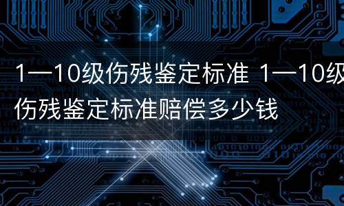1—10级伤残鉴定标准 1—10级伤残鉴定标准赔偿多少钱