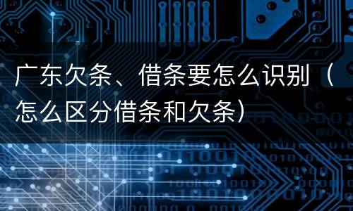 广东欠条、借条要怎么识别（怎么区分借条和欠条）