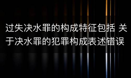 过失决水罪的构成特征包括 关于决水罪的犯罪构成表述错误的有