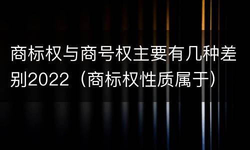 商标权与商号权主要有几种差别2022（商标权性质属于）