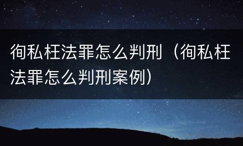 徇私枉法罪怎么判刑（徇私枉法罪怎么判刑案例）