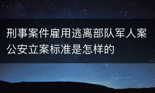 刑事案件雇用逃离部队军人案公安立案标准是怎样的