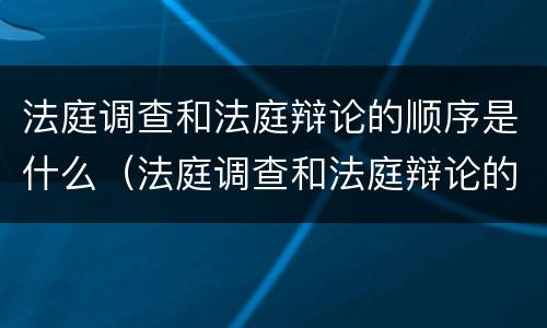 法庭调查和法庭辩论的顺序是什么（法庭调查和法庭辩论的顺序是什么样的）