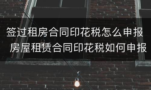签过租房合同印花税怎么申报 房屋租赁合同印花税如何申报