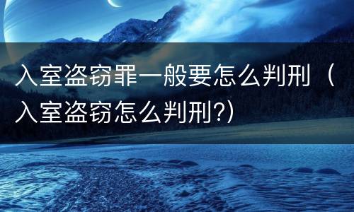 入室盗窃罪一般要怎么判刑（入室盗窃怎么判刑?）