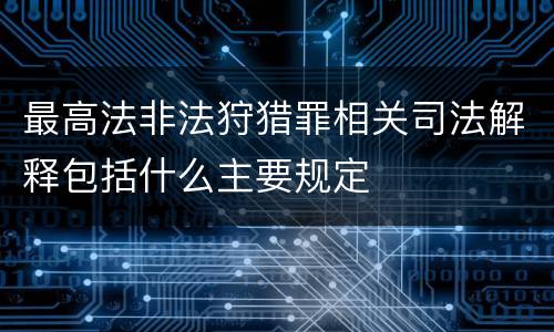 最高法非法狩猎罪相关司法解释包括什么主要规定