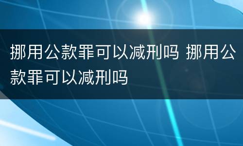 挪用公款罪可以减刑吗 挪用公款罪可以减刑吗