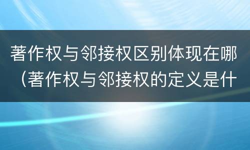 著作权与邻接权区别体现在哪（著作权与邻接权的定义是什么）