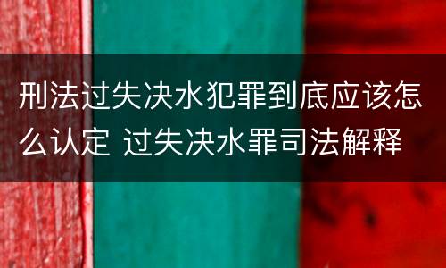 刑法过失决水犯罪到底应该怎么认定 过失决水罪司法解释