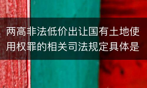 两高非法低价出让国有土地使用权罪的相关司法规定具体是什么内容