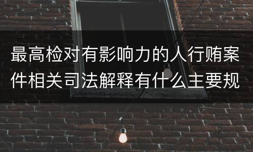 最高检对有影响力的人行贿案件相关司法解释有什么主要规定