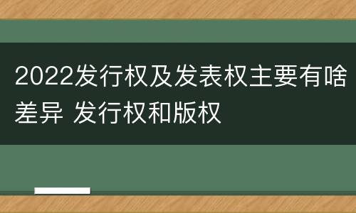 2022发行权及发表权主要有啥差异 发行权和版权