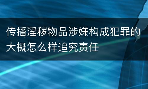 传播淫秽物品涉嫌构成犯罪的大概怎么样追究责任
