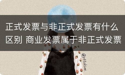 正式发票与非正式发票有什么区别 商业发票属于非正式发票吗