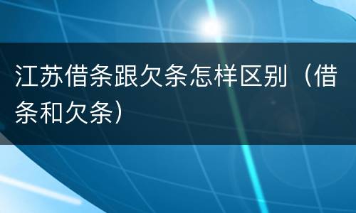 江苏借条跟欠条怎样区别（借条和欠条）