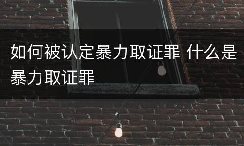 如何被认定暴力取证罪 什么是暴力取证罪