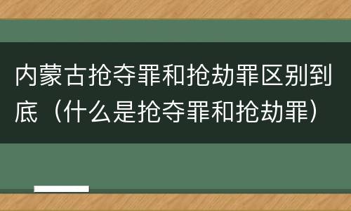 内蒙古抢夺罪和抢劫罪区别到底（什么是抢夺罪和抢劫罪）