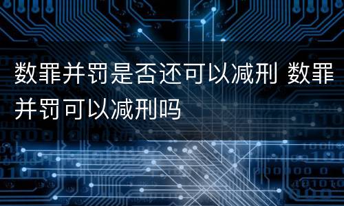 数罪并罚是否还可以减刑 数罪并罚可以减刑吗