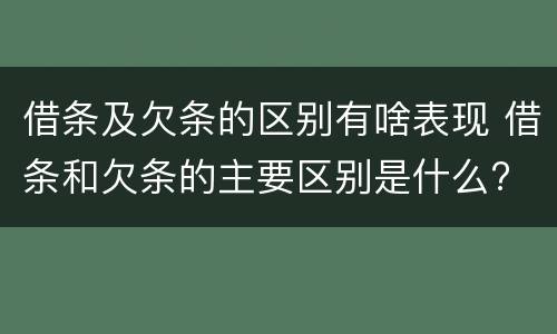 借条及欠条的区别有啥表现 借条和欠条的主要区别是什么?