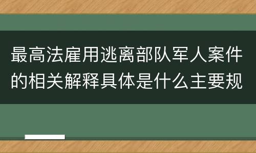 最高法雇用逃离部队军人案件的相关解释具体是什么主要规定