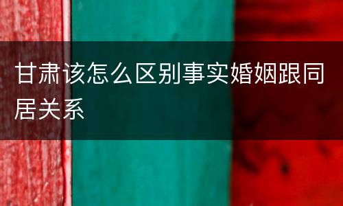 甘肃该怎么区别事实婚姻跟同居关系
