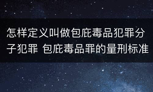 怎样定义叫做包庇毒品犯罪分子犯罪 包庇毒品罪的量刑标准