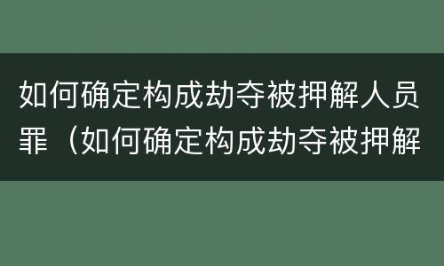 如何确定构成劫夺被押解人员罪（如何确定构成劫夺被押解人员罪的条件）