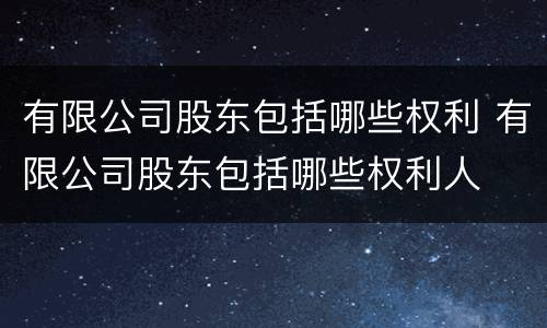 有限公司股东包括哪些权利 有限公司股东包括哪些权利人