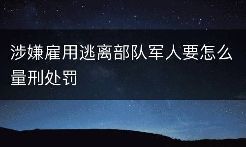 涉嫌雇用逃离部队军人要怎么量刑处罚