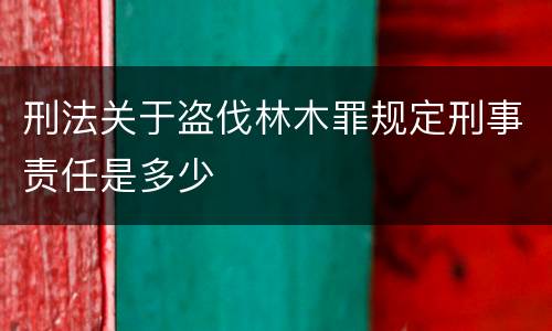 刑法关于盗伐林木罪规定刑事责任是多少