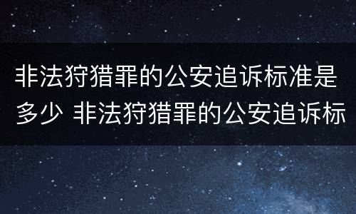 非法狩猎罪的公安追诉标准是多少 非法狩猎罪的公安追诉标准是多少天