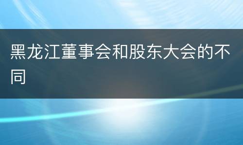 黑龙江董事会和股东大会的不同