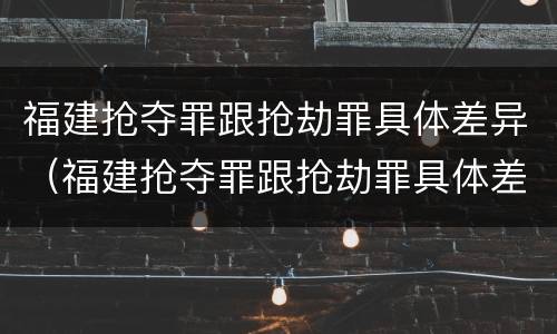 福建抢夺罪跟抢劫罪具体差异（福建抢夺罪跟抢劫罪具体差异在哪）