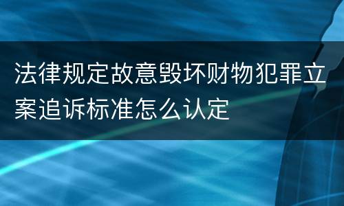 法律规定故意毁坏财物犯罪立案追诉标准怎么认定