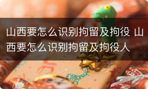 山西要怎么识别拘留及拘役 山西要怎么识别拘留及拘役人