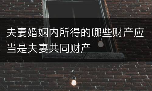 夫妻婚姻内所得的哪些财产应当是夫妻共同财产