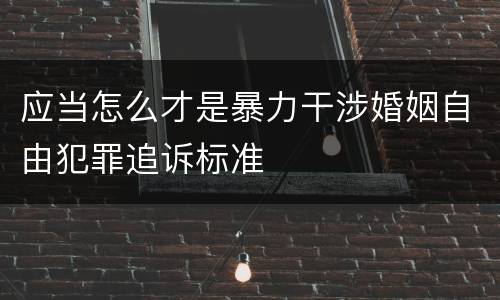 应当怎么才是暴力干涉婚姻自由犯罪追诉标准
