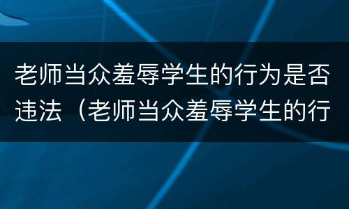 老师当众羞辱学生的行为是否违法（老师当众羞辱学生的行为是否违法了）