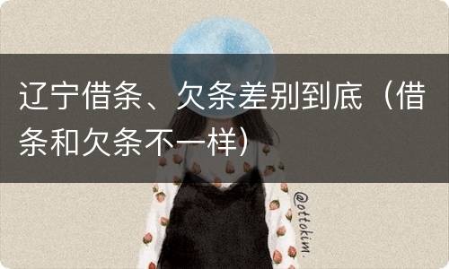 辽宁借条、欠条差别到底（借条和欠条不一样）