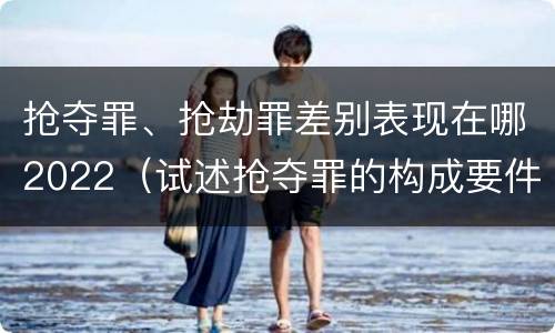 抢夺罪、抢劫罪差别表现在哪2022（试述抢夺罪的构成要件以及与抢劫罪的区别）