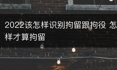 2022该怎样识别拘留跟拘役 怎样才算拘留
