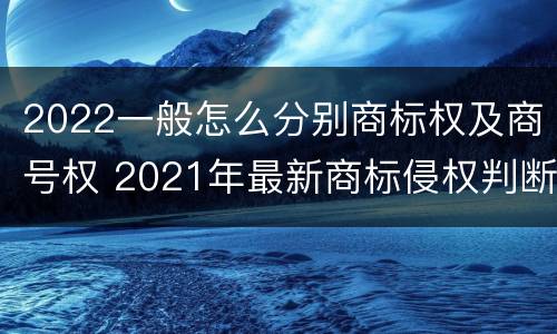 2022一般怎么分别商标权及商号权 2021年最新商标侵权判断标准