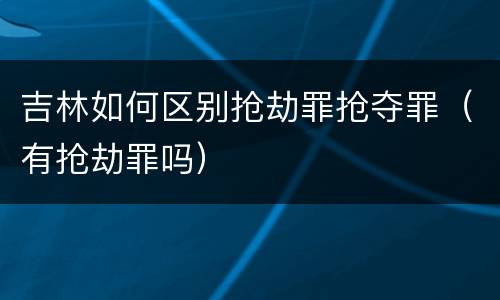 吉林如何区别抢劫罪抢夺罪（有抢劫罪吗）
