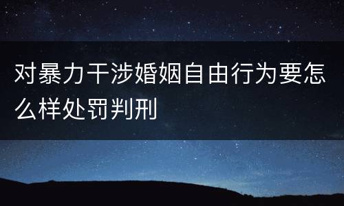 对暴力干涉婚姻自由行为要怎么样处罚判刑