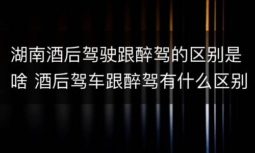 湖南酒后驾驶跟醉驾的区别是啥 酒后驾车跟醉驾有什么区别