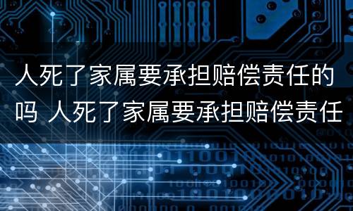 人死了家属要承担赔偿责任的吗 人死了家属要承担赔偿责任的吗为什么