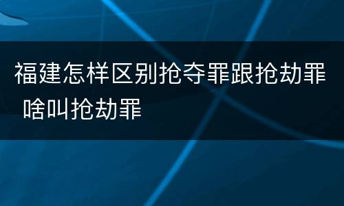 福建怎样区别抢夺罪跟抢劫罪 啥叫抢劫罪