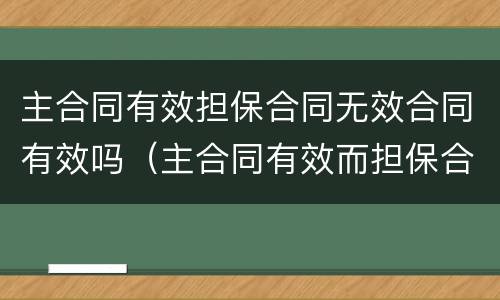 主合同有效担保合同无效合同有效吗（主合同有效而担保合同无效）