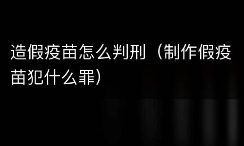 造假疫苗怎么判刑（制作假疫苗犯什么罪）