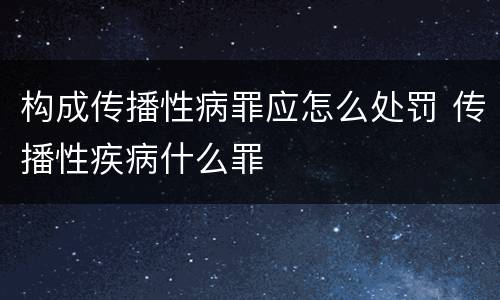 构成传播性病罪应怎么处罚 传播性疾病什么罪